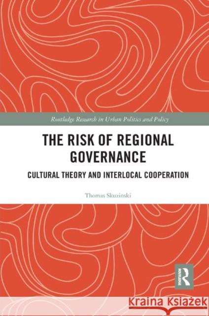 The Risk of Regional Governance: Cultural Theory and Interlocal Cooperation Thomas Skuzinski 9780367371982 Routledge