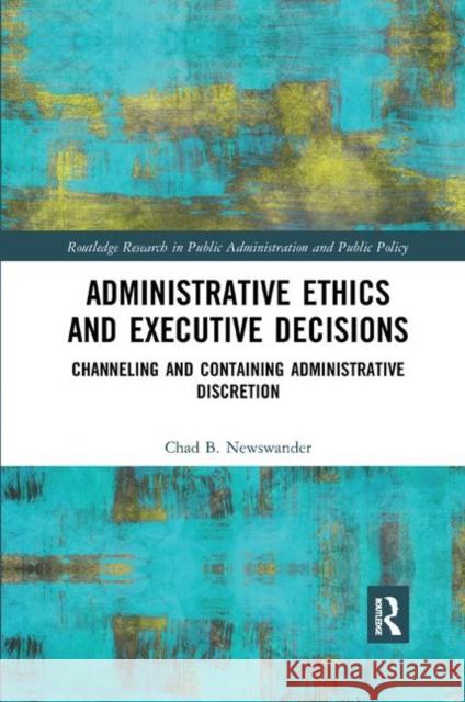 Administrative Ethics and Executive Decisions: Channeling and Containing Administrative Discretion Chad B. Newswander 9780367372071 Routledge