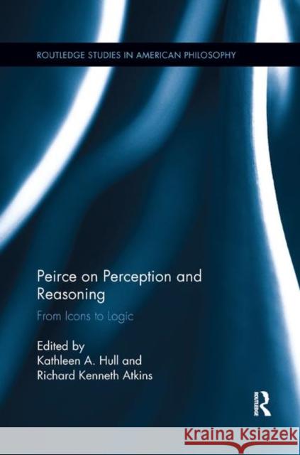 Peirce on Perception and Reasoning: From Icons to Logic Kathleen a. Hull Richard Kenneth Atkins 9780367372408 Routledge