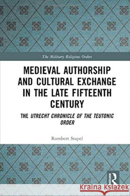 Medieval Authorship and Cultural Exchange in the Late Fifteenth Century: The Utrecht Chronicle of the Teutonic Order Rombert Stapel 9780367373276 Routledge