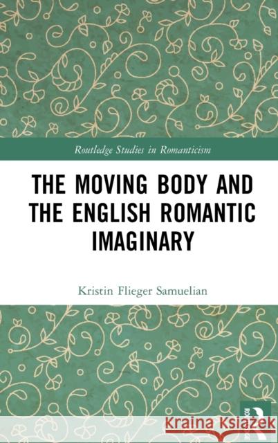 The Moving Body and the English Romantic Imaginary Kristin Flieger Samuelian 9780367373559 Routledge