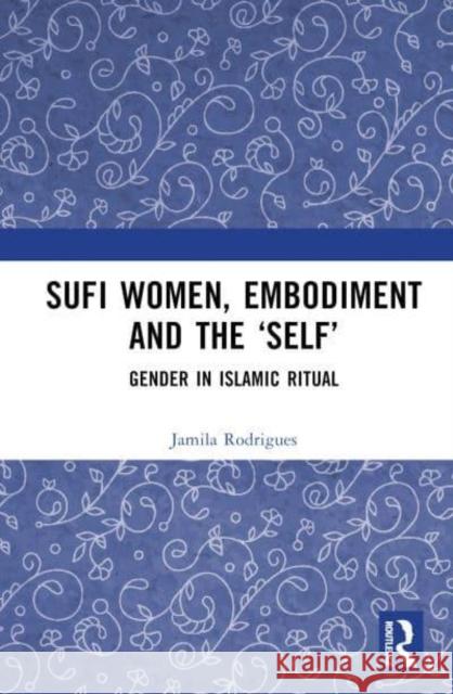 Sufi Women, Embodiment, and the 'Self': Gender in Islamic Ritual Rodrigues, Jamila 9780367374006