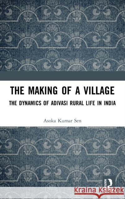 The Making of a Village: The Dynamics of Adivasi Rural Life in India Asoka Kumar Sen 9780367374037 Routledge Chapman & Hall