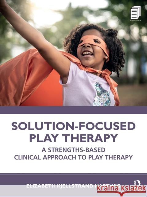Solution-Focused Play Therapy: A Strengths-Based Clinical Approach to Play Therapy Elizabeth Kjellstrand Hartwig 9780367374440 Routledge