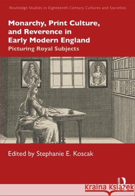 Monarchy, Print Culture, and Reverence in Early Modern England: Picturing Royal Subjects Stephanie E. Koscak 9780367374594 Routledge