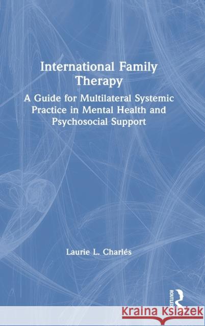 International Family Therapy: A Guide for Multilateral Systemic Practice in Mental Health and Psychosocial Support Charl 9780367374983 Routledge