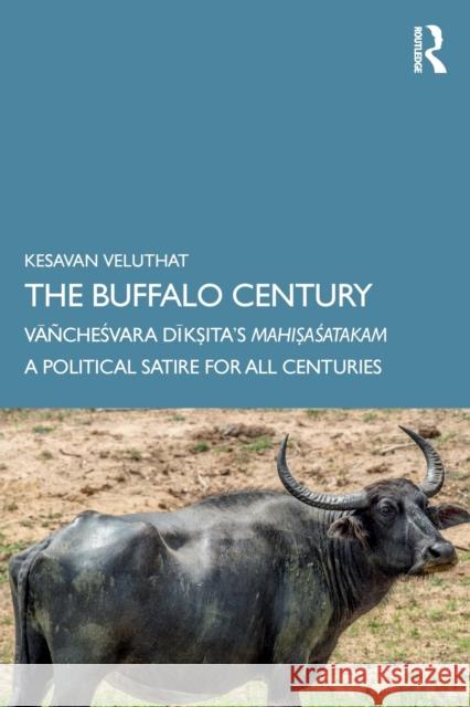 The Buffalo Century: Vāñcheśvara Dīkṣita's Mahiṣaśatakam: A Political Satire for All Centuries Veluthat, Kesavan 9780367375249