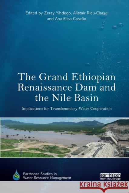 The Grand Ethiopian Renaissance Dam and the Nile Basin: Implications for Transboundary Water Cooperation Zeray Yihdego Alistair Rieu-Clarke Ana Elisa Cascao 9780367376901