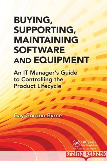 Buying, Supporting, Maintaining Software and Equipment: An It Manager's Guide to Controlling the Product Lifecycle Gay Gordon-Byrne 9780367378592 Auerbach Publications