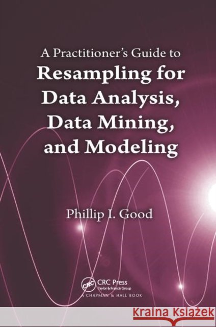 A Practitioner's Guide to Resampling for Data Analysis, Data Mining, and Modeling Phillip Good 9780367382483