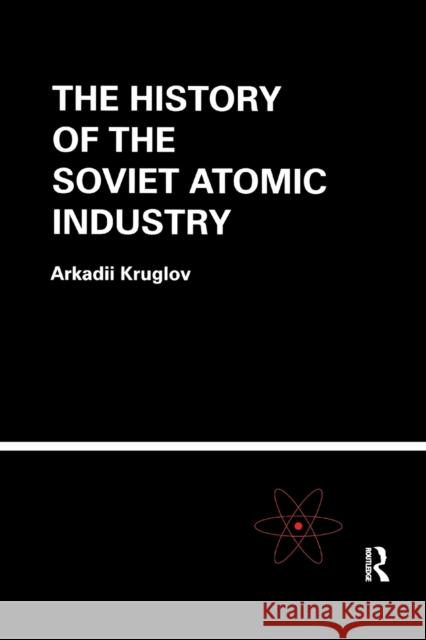 The History of the Soviet Atomic Industry Arkadii Kruglov 9780367395926 CRC Press