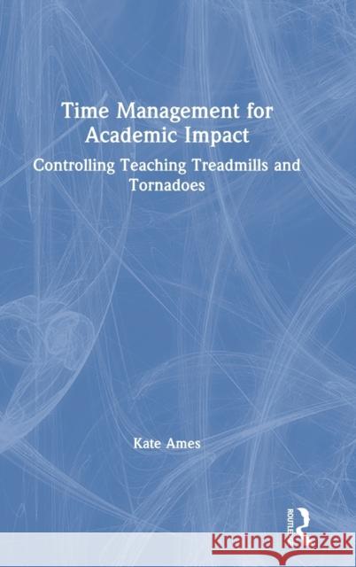 Time Management for Academic Impact: Controlling Teaching Treadmills and Tornadoes Ames, Kate 9780367403751 Routledge