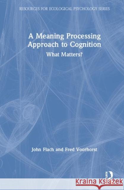 A Meaning Processing Approach to Cognition: What Matters? John Flach Fred Voorhorst 9780367404284 Routledge