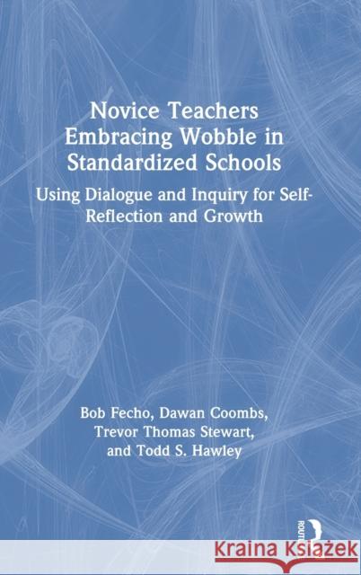 Novice Teachers Embracing Wobble in Standardized Schools: Using Dialogue and Inquiry for Self-Reflection and Growth Bob Fecho Dawan Coombs Trevor Stewart 9780367404413 Routledge