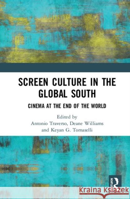 Screen Culture in the Global South: Cinema at the End of the World Antonio Traverso Deane Williams Keyan G. Tomaselli 9780367404512
