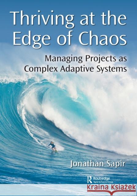 Thriving at the Edge of Chaos: Managing Projects as Complex Adaptive Systems Jonathan Sapir 9780367404642 Productivity Press