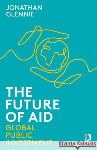The Future of Aid: Global Public Investment Glennie, Jonathan 9780367404970 Routledge