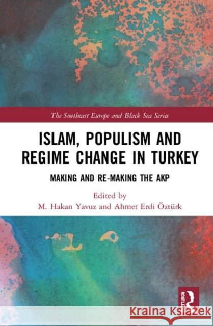 Islam, Populism and Regime Change in Turkey: Making and Re-Making the Akp M. Hakan Yavuz Ahmet Erdi Ozturk 9780367405342