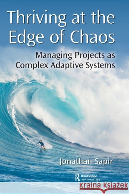 Thriving at the Edge of Chaos: Managing Projects as Complex Adaptive Systems Jonathan Sapir 9780367405403 Productivity Press