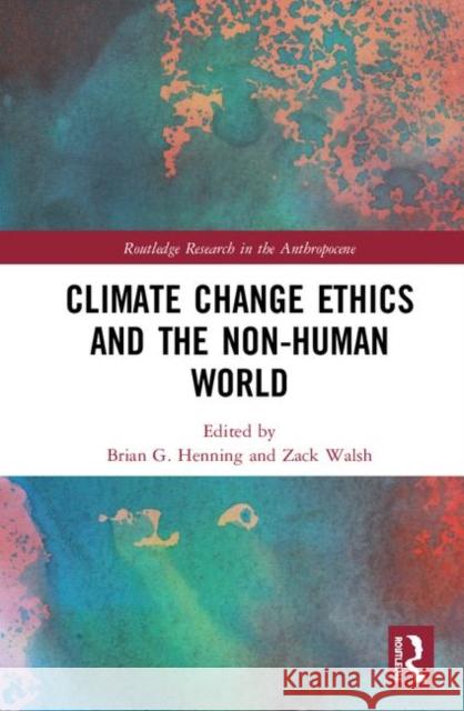 Climate Change Ethics and the Non-Human World Brian Henning Zack Walsh 9780367406103 Routledge