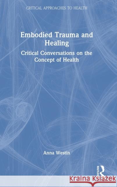 Embodied Trauma and Healing: Critical Conversations on the Concept of Health Anna Westin 9780367406127 Routledge