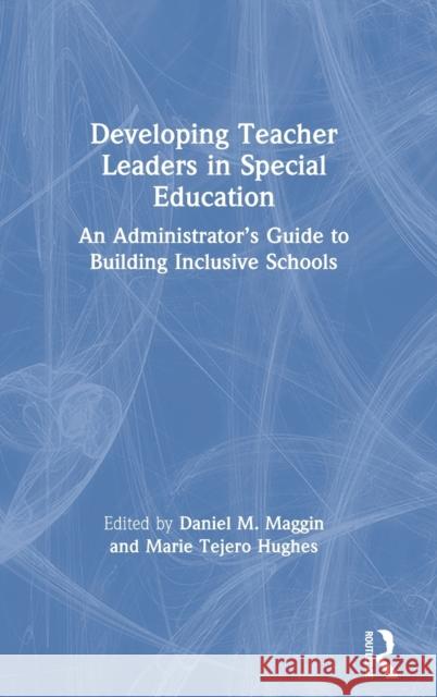 Developing Teacher Leaders in Special Education: An Administrator's Guide to Building Inclusive Schools Daniel M. Maggin Marie Tejer 9780367406912 Routledge