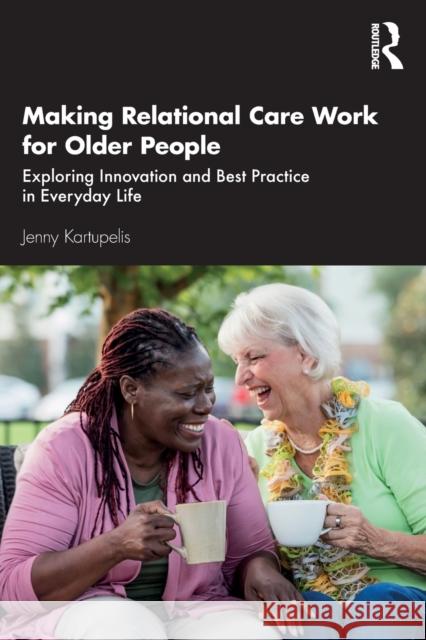 Making Relational Care Work for Older People: Exploring Innovation and Best Practice in Everyday Life Jenny Kartupelis 9780367408541 Routledge