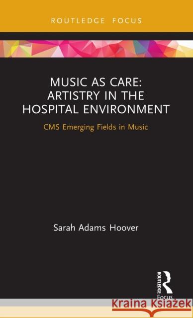 Music as Care: Artistry in the Hospital Environment: CMS Emerging Fields in Music Hoover, Sarah Adams 9780367408770 Routledge