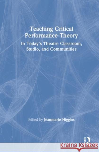 Teaching Critical Performance Theory: In Today's Theatre Classroom, Studio, and Communities Jeanmarie Higgins 9780367409296 Routledge