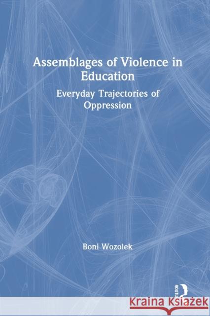 Assemblages of Violence in Education: Everyday Trajectories of Oppression Boni Wozolek 9780367409807 Routledge