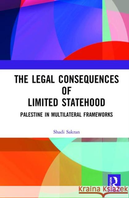 The Legal Consequences of Limited Statehood: Palestine in Multilateral Frameworks Shadi Sakran 9780367410278 Routledge
