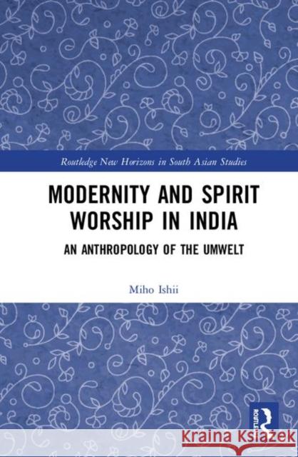 Modernity and Spirit Worship in India: An Anthropology of the Umwelt Miho Ishii 9780367410285