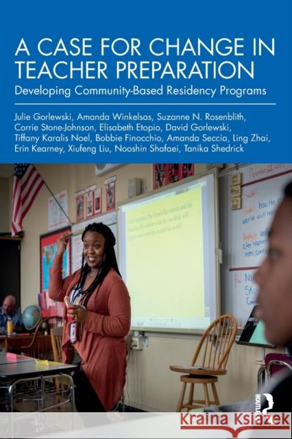 A Case for Change in Teacher Preparation: Developing Community-Based Residency Programs Julie Gorlewski Amanda Winkelsas Suzanne N. Rosenblith 9780367410438