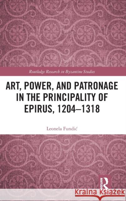 Art, Power, and Patronage in the Principality of Epirus, 1204-1318 Leonela Fundic 9780367410674 Taylor & Francis Ltd