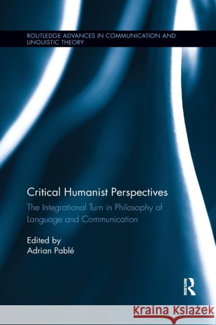 Critical Humanist Perspectives: The Integrational Turn in Philosophy of Language and Communication Adrian Pable 9780367410711 Routledge