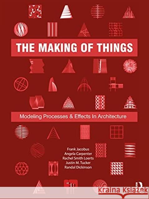 The Making of Things: Modeling Processes and Effects in Architecture Frank Jacobus Angela Carpenter Rachel Smith-Loerts 9780367415198 Routledge