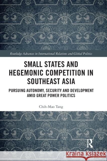 Small States and Hegemonic Competition in Southeast Asia: Pursuing Autonomy, Security and Development Amid Great Power Politics Chih-Mao Tang 9780367415228 Routledge