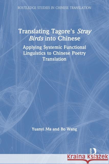 Translating Tagore's Stray Birds Into Chinese: Applying Systemic Functional Linguistics to Chinese Poetry Translation Yuanyi Ma Bo Wang 9780367415464 Routledge