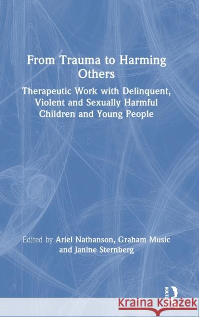 From Trauma to Harming Others: Therapeutic Work with Delinquent, Violent and Sexually Harmful Children and Young People Ariel Nathanson Graham Music Janine Sternberg 9780367415549