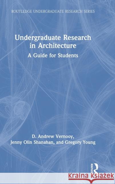 Undergraduate Research in Architecture: A Guide for Students D. Andrew Vernooy Jenny Olin Shanahan Gregory Young 9780367415631