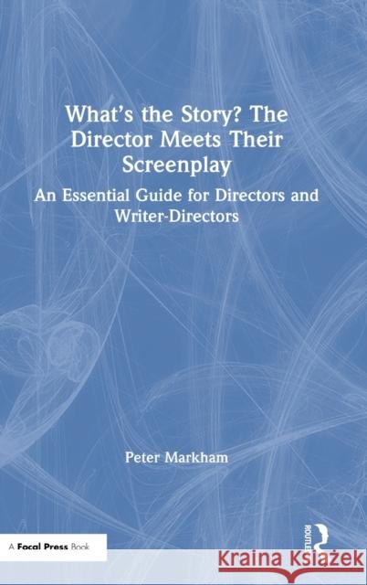 What's the Story? The Director Meets Their Screenplay: An Essential Guide for Directors and Writer-Directors Markham, Peter 9780367415891