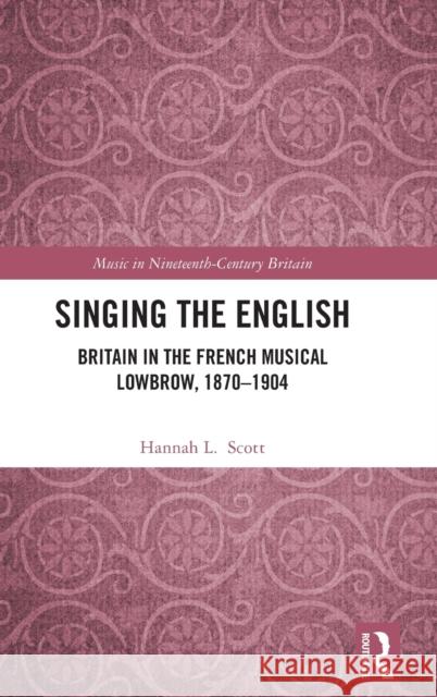 Singing the English: Britain in the French Musical Lowbrow, 1870-1904 Scott, Hannah L. 9780367416126 Routledge
