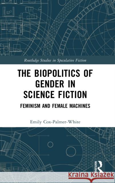 The Biopolitics of Gender in Science Fiction: Feminism and Female Machines Emily Cox-Palmer-White 9780367416218 Routledge