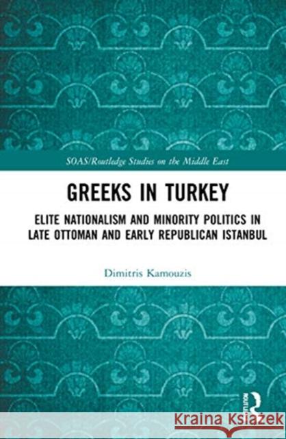 Greeks in Turkey: Elite Nationalism and Minority Politics in Late Ottoman and Early Republican Istanbul Dimitris Kamouzis 9780367416379 Routledge
