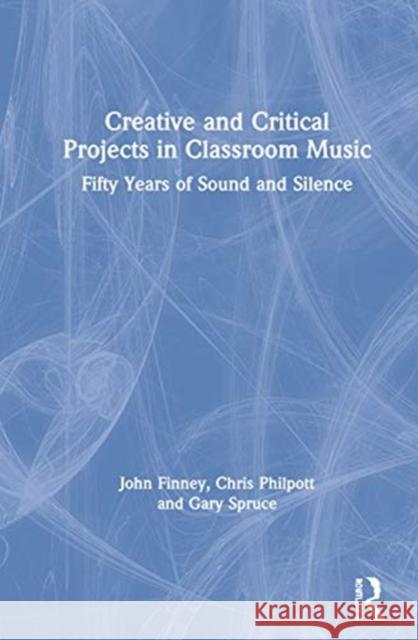 Creative and Critical Projects in Classroom Music: Fifty Years of Sound and Silence Finney, John 9780367417710 Routledge