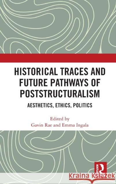 Historical Traces and Future Pathways of Poststructuralism: Aesthetics, Ethics, Politics Gavin Rae Emma Ingala 9780367418199 Routledge