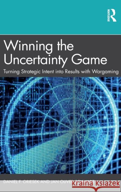 Winning the Uncertainty Game: Turning Strategic Intent into Results with Wargaming Oriesek, Daniel F. 9780367418526 Routledge