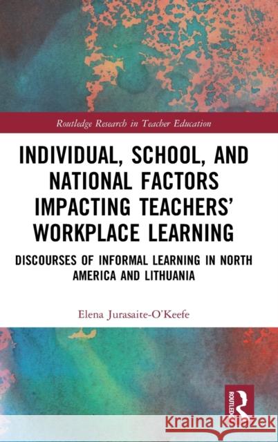 Individual, School, and National Factors Impacting Teachers' Workplace Learning: Discourses of Informal Learning in North America and Lithuania Elena Jurasaite-O'Keefe 9780367418564 Routledge