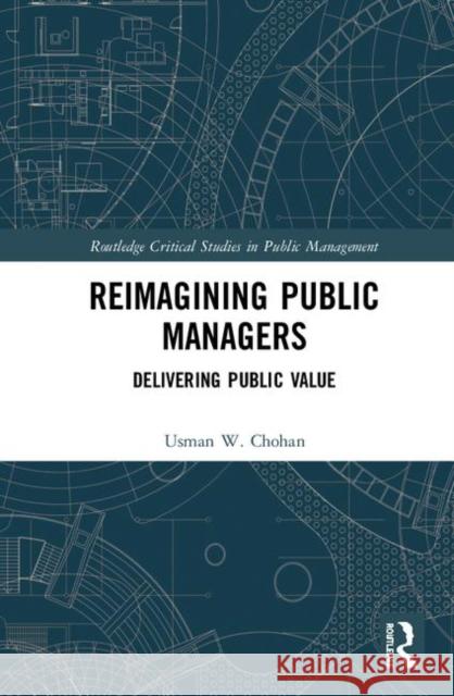 Reimagining Public Managers: Delivering Public Value Usman W. Chohan 9780367418595 Routledge