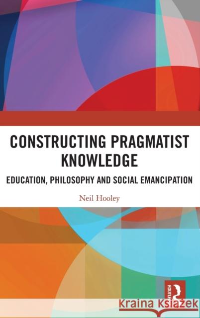 Constructing Pragmatist Knowledge: Education, Philosophy and Social Emancipation Neil Hooley 9780367418762 Routledge